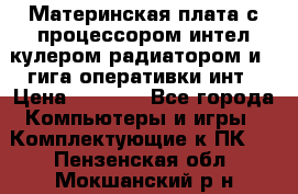 Материнская плата с процессором интел кулером радиатором и 4 гига оперативки инт › Цена ­ 1 000 - Все города Компьютеры и игры » Комплектующие к ПК   . Пензенская обл.,Мокшанский р-н